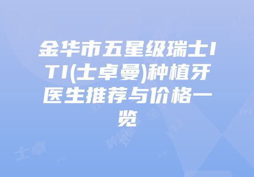 金华市五星级瑞士ITI(士卓曼)种植牙医生推荐与价格一览