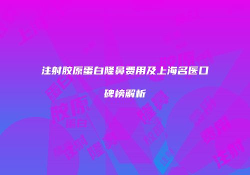 注射胶原蛋白隆鼻费用及上海名医口碑榜解析
