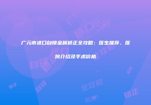 广元市进口自锁金属矫正全攻略：医生推荐、医院介绍及手术价格
