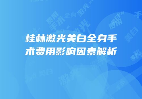 桂林激光美白全身手术费用影响因素解析