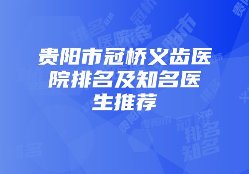 贵阳市冠桥义齿医院排名及知名医生推荐