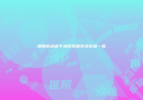 绵阳市点痣手术医院推荐及价格一览