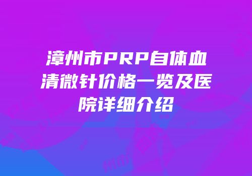 漳州市PRP自体血清微针价格一览及医院详细介绍