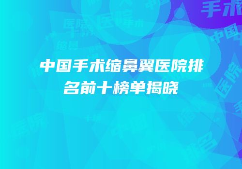 中国手术缩鼻翼医院排名前十榜单揭晓