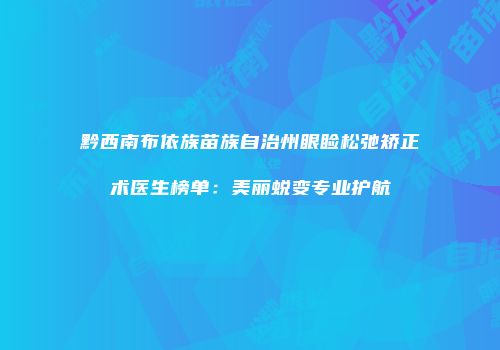 黔西南布依族苗族自治州眼睑松弛矫正术医生榜单：美丽蜕变专业护航