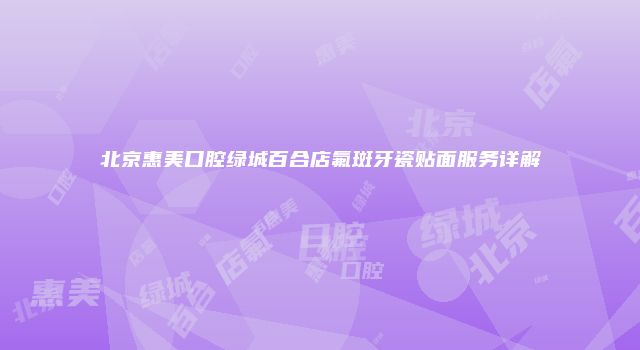 北京惠美口腔绿城百合店氟斑牙瓷贴面服务详解