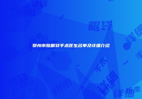 鄂州市除眼袋手术医生名单及详细介绍