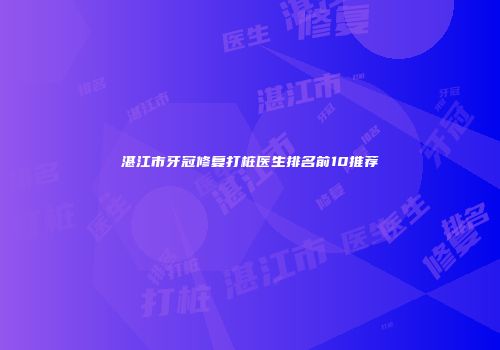 湛江市牙冠修复打桩医生排名前10推荐