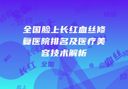 全国脸上长红血丝修复医院排名及医疗美容技术解析