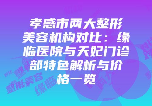 孝感市两大整形美容机构对比：缘临医院与天妃门诊部特色解析与价格一览