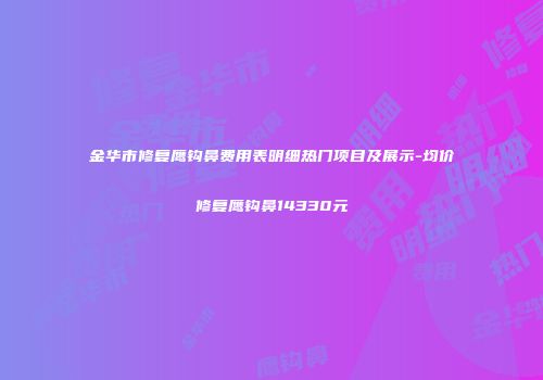 金华市修复鹰钩鼻费用表明细热门项目及展示-均价修复鹰钩鼻14330元