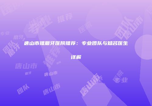 唐山市推磨牙医院推荐：专业团队与知名医生详解