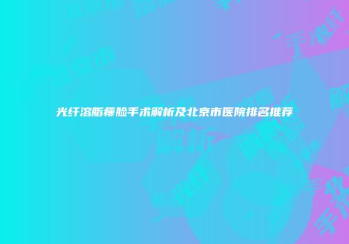 光纤溶脂瘦脸手术解析及北京市医院排名推荐