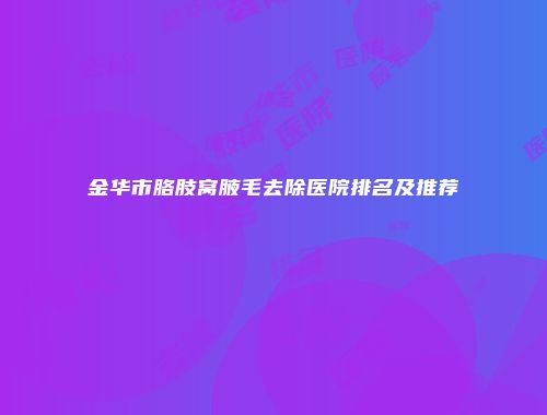 金华市胳肢窝腋毛去除医院排名及推荐