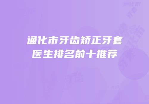 通化市牙齿矫正牙套医生排名前十推荐