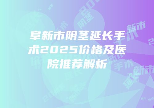 阜新市阴茎延长手术2025价格及医院推荐解析