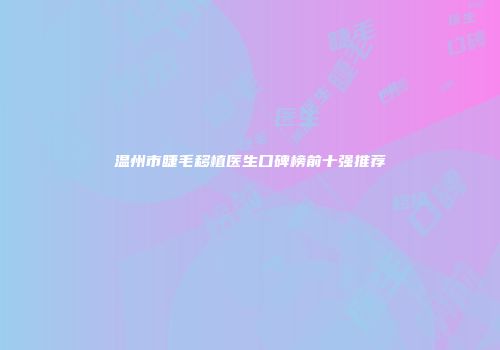 温州市睫毛移植医生口碑榜前十强推荐