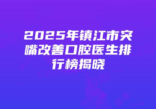 2025年镇江市突嘴改善口腔医生排行榜揭晓