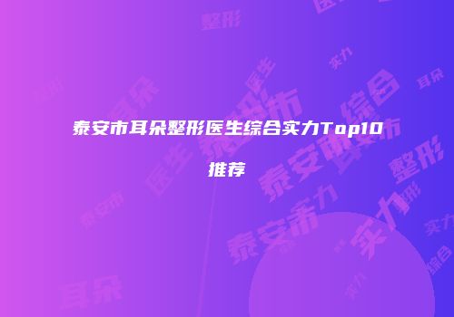 泰安市耳朵整形医生综合实力Top10推荐