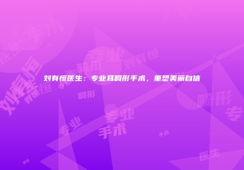 刘有恒医生：专业耳畸形手术，重塑美丽自信
