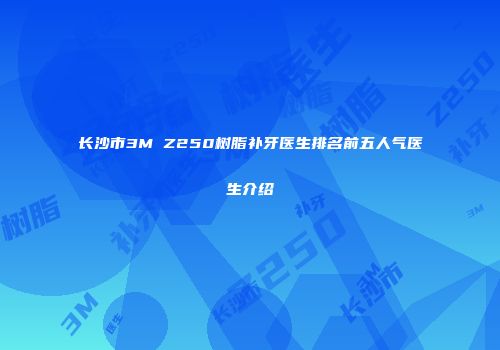 长沙市3M Z250树脂补牙医生排名前五人气医生介绍