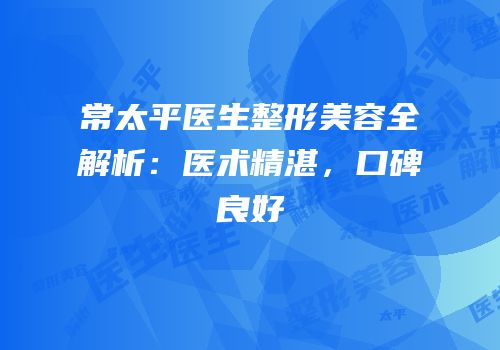 常太平医生整形美容全解析：医术精湛，口碑良好