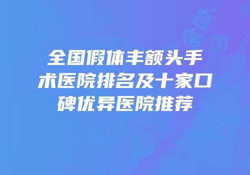 全国假体丰额头手术医院排名及十家口碑优异医院推荐