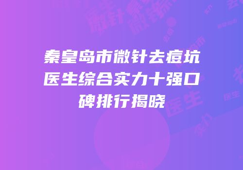 秦皇岛市微针去痘坑医生综合实力十强口碑排行揭晓