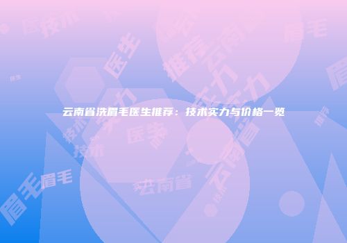 云南省洗眉毛医生推荐：技术实力与价格一览