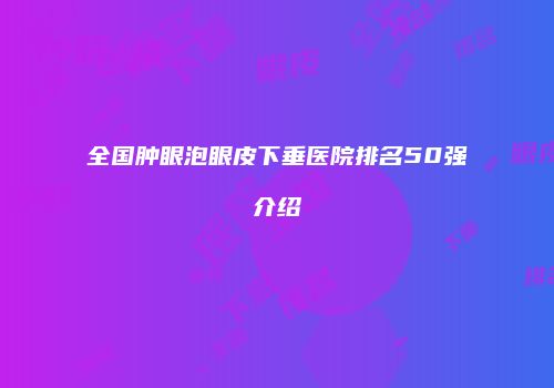 全国肿眼泡眼皮下垂医院排名50强介绍