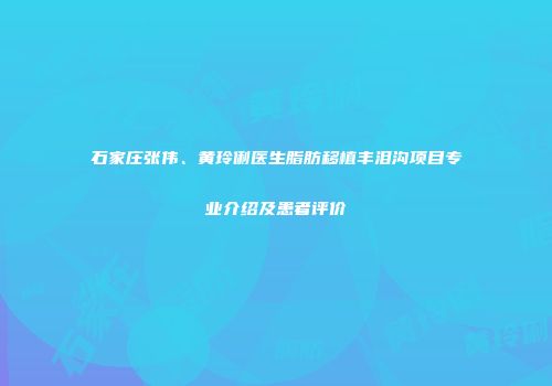 石家庄张伟、黄玲俐医生脂肪移植丰泪沟项目专业介绍及患者评价