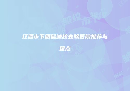 辽源市下眼睑皱纹去除医院推荐与盘点