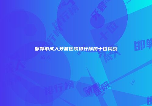 邯郸市成人牙套医院排行榜前十位揭晓