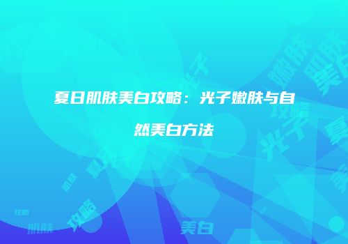 夏日肌肤美白攻略：光子嫩肤与自然美白方法
