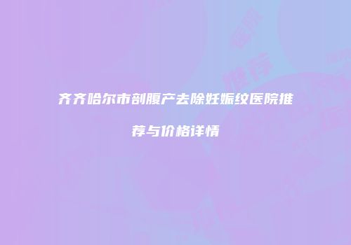 齐齐哈尔市剖腹产去除妊娠纹医院推荐与价格详情