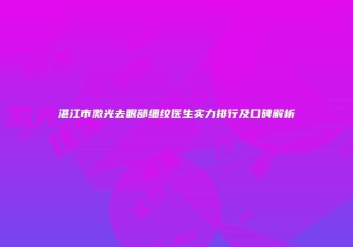 湛江市激光去眼部细纹医生实力排行及口碑解析