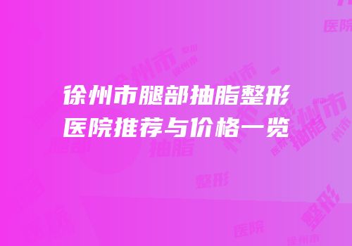 徐州市腿部抽脂整形医院推荐与价格一览
