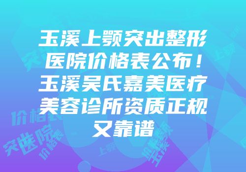 玉溪上颚突出整形医院价格表公布！玉溪吴氏嘉美医疗美容诊所资质正规又靠谱