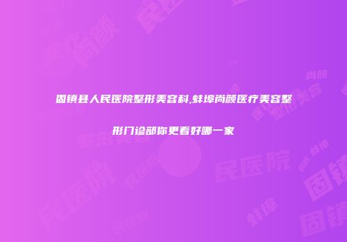 固镇县人民医院整形美容科,蚌埠尚颜医疗美容整形门诊部你更看好哪一家