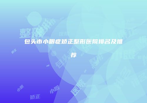 包头市小眼症矫正整形医院排名及推荐