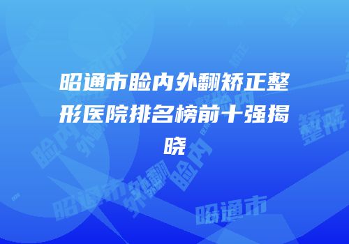昭通市睑内外翻矫正整形医院排名榜前十强揭晓