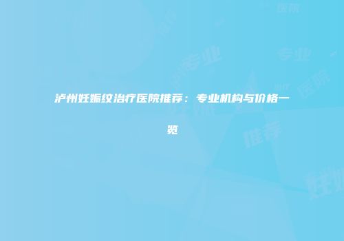 泸州妊娠纹治疗医院推荐：专业机构与价格一览