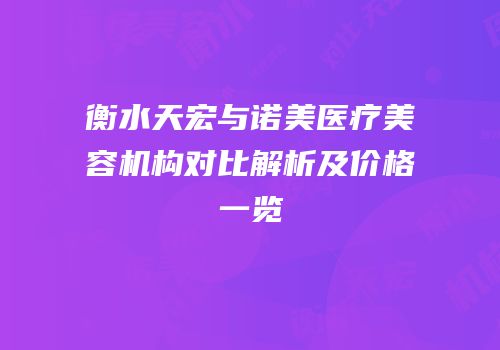 衡水天宏与诺美医疗美容机构对比解析及价格一览