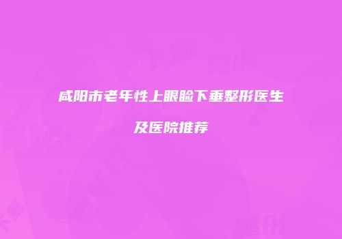 咸阳市老年性上眼睑下垂整形医生及医院推荐