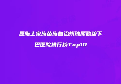 恩施土家族苗族自治州玻尿酸垫下巴医院排行榜Top10