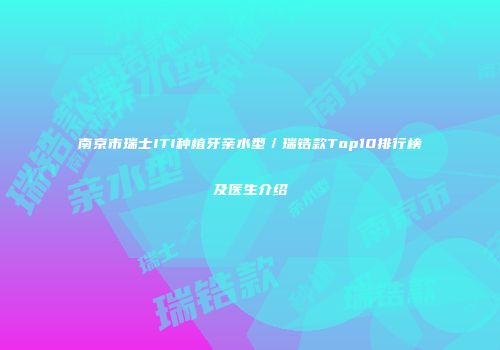 南京市瑞士ITI种植牙亲水型／瑞锆款Top10排行榜及医生介绍