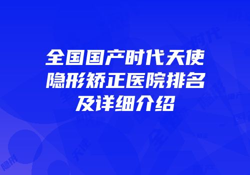 全国国产时代天使隐形矫正医院排名及详细介绍