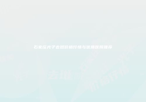 石家庄光子去斑价格行情与优质医院推荐