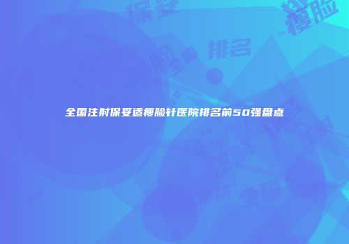 全国注射保妥适瘦脸针医院排名前50强盘点