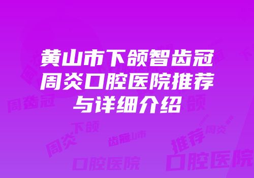 黄山市下颌智齿冠周炎口腔医院推荐与详细介绍